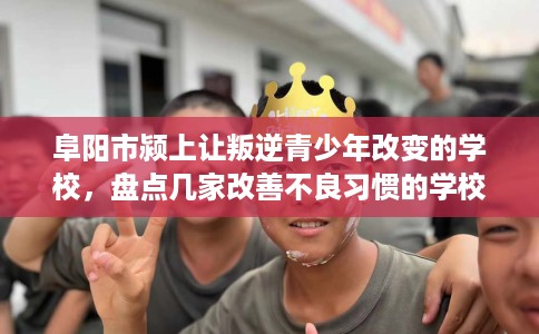 阜阳市颍上让叛逆青少年改变的学校，盘点几家改善不良习惯的学校！