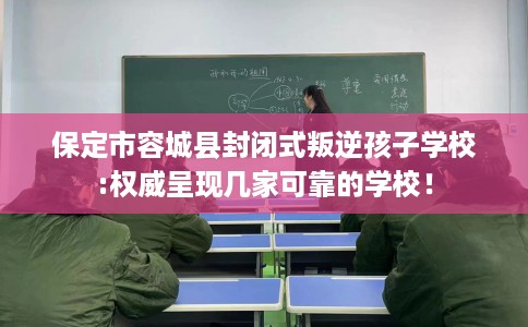 保定市容城县封闭式叛逆孩子学校:权威呈现几家可靠的学校！