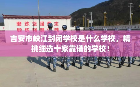 吉安市峡江封闭学校是什么学校，精挑细选十家靠谱的学校！