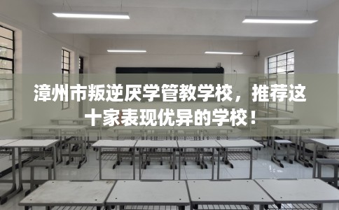 漳州市叛逆厌学管教学校,推荐这十家表现优异的学校! 漳州市叛逆厌学管教学校,推荐这十家表现优异的学校!