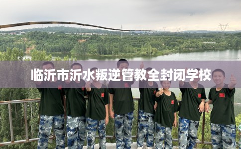 临沂市沂水叛逆管教全封闭学校 临沂市沂水叛逆管教全封闭学校