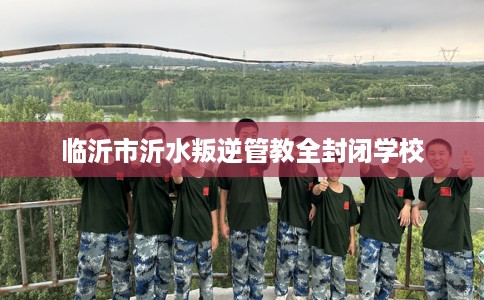 临沂市沂水叛逆管教全封闭学校 临沂市沂水叛逆管教全封闭学校