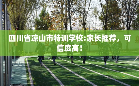 四川省凉山市特训学校:家长推荐,可信度高! 四川省凉山市特训学校:家长推荐,可信度高!