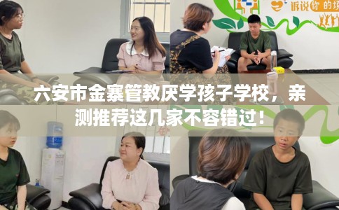 六安市金寨管教厌学孩子学校,亲测推荐这几家不容错过! 六安市金寨管教厌学孩子学校,亲测推荐这几家不容错过!