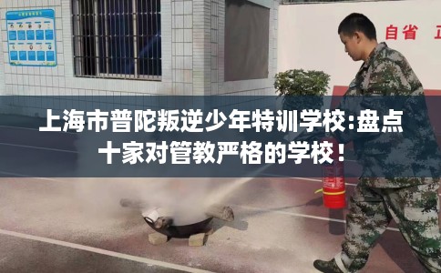 上海市普陀叛逆少年特训学校:盘点十家对管教严格的学校！