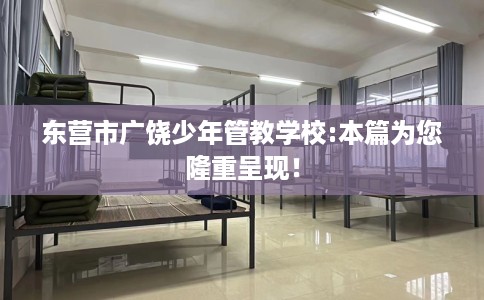 东营市广饶少年管教学校:本篇为您隆重呈现！