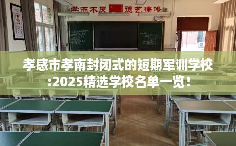 孝感市孝南封闭式的短期军训学校:2025精选学校名单一览！