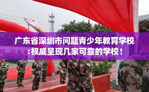 广东省深圳市问题青少年教育学校:权威呈现几家可靠的学校！