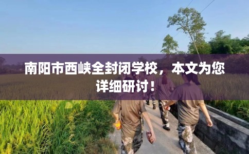 南阳市西峡全封闭学校,本文为您详细研讨! 南阳市西峡全封闭学校,本文为您详细研讨!