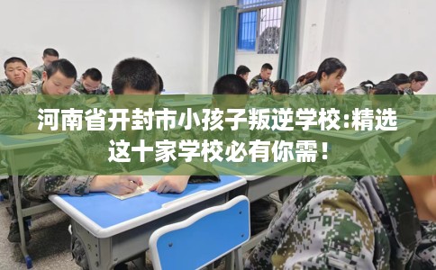 河南省开封市小孩子叛逆学校:精选这十家学校必有你需! 河南省开封市小孩子叛逆学校:精选这十家学校必有你需!