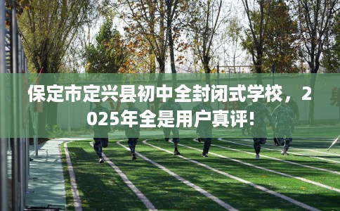 保定市定兴县初中全封闭式学校，2025年全是用户真评!