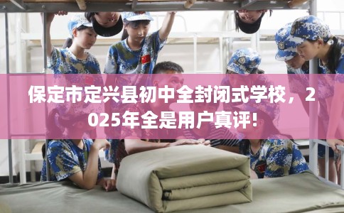 保定市定兴县初中全封闭式学校，2025年全是用户真评!