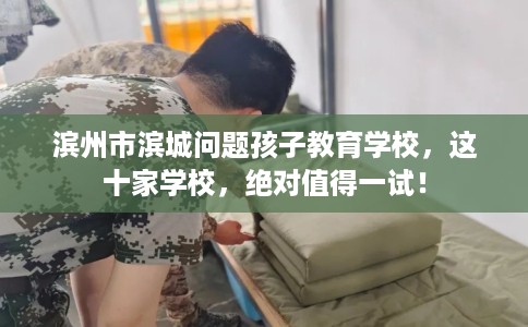 滨州市滨城问题孩子教育学校，这十家学校，绝对值得一试！