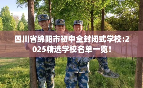 四川省绵阳市初中全封闭式学校:2025精选学校名单一览! 四川省绵阳市初中全封闭式学校:2025精选学校名单一览!