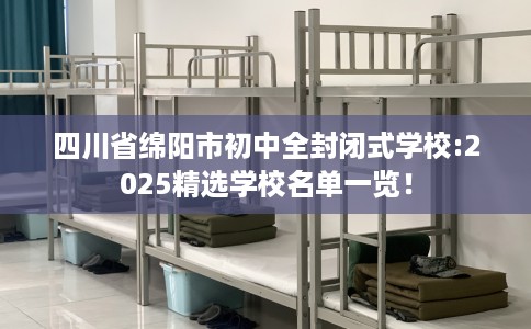 四川省绵阳市初中全封闭式学校:2025精选学校名单一览！