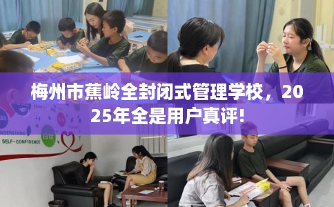 梅州市蕉岭全封闭式管理学校,2025年全是用户真评! 梅州市蕉岭全封闭式管理学校,2025年全是用户真评!