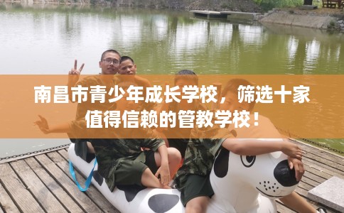 南昌市青少年成长学校，筛选十家值得信赖的管教学校！