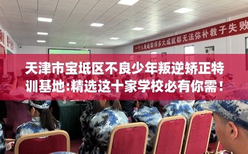 天津市宝坻区不良少年叛逆矫正特训基地:精选这十家学校必有你需！