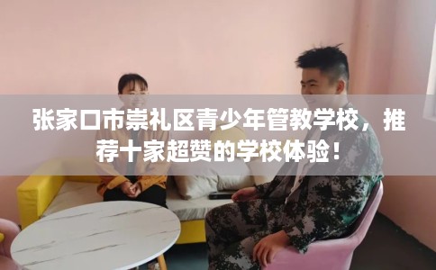 张家口市崇礼区青少年管教学校，推荐十家超赞的学校体验！