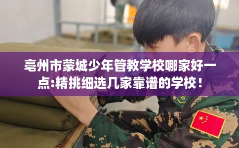 亳州市蒙城少年管教学校哪家好一点:精挑细选几家靠谱的学校！