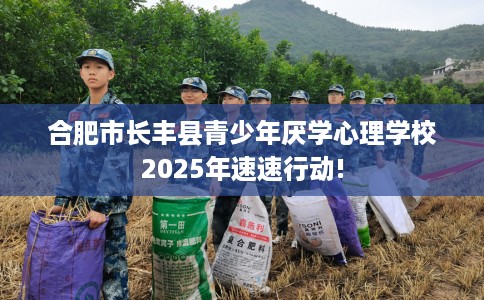 合肥市长丰县青少年厌学心理学校2025年速速行动!