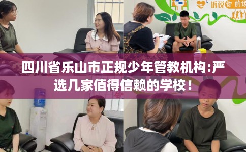 四川省乐山市正规少年管教机构:严选几家值得信赖的学校！
