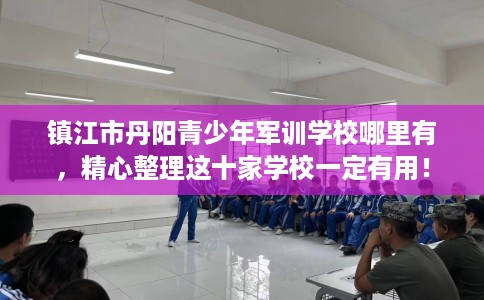 镇江市丹阳青少年军训学校哪里有，精心整理这十家学校一定有用！