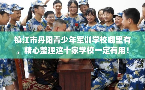 镇江市丹阳青少年军训学校哪里有，精心整理这十家学校一定有用！