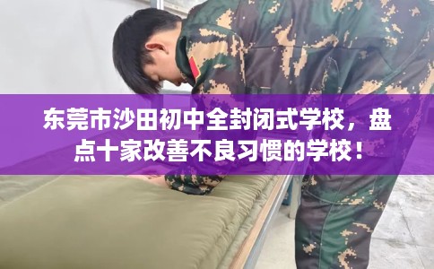 东莞市沙田初中全封闭式学校，盘点十家改善不良习惯的学校！