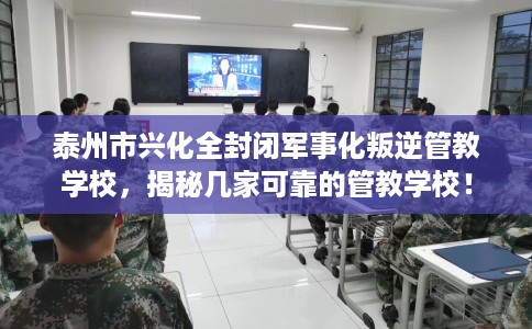 泰州市兴化全封闭军事化叛逆管教学校,揭秘几家可靠的管教学校! 泰州市兴化全封闭军事化叛逆管教学校,揭秘几家可靠的管教学校!