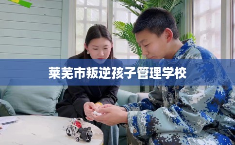 莱芜市叛逆孩子管理学校