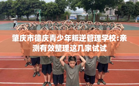 肇庆市德庆青少年叛逆管理学校:亲测有效整理这几家试试