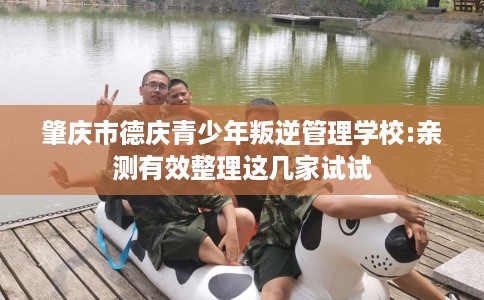 肇庆市德庆青少年叛逆管理学校:亲测有效整理这几家试试