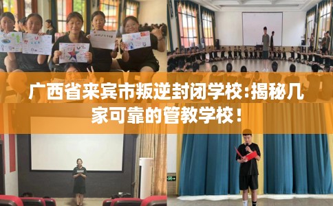 广西省来宾市叛逆封闭学校:揭秘几家可靠的管教学校！