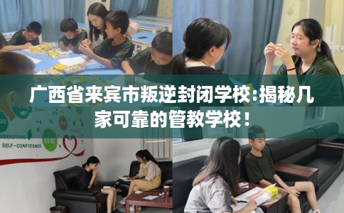 广西省来宾市叛逆封闭学校:揭秘几家可靠的管教学校！