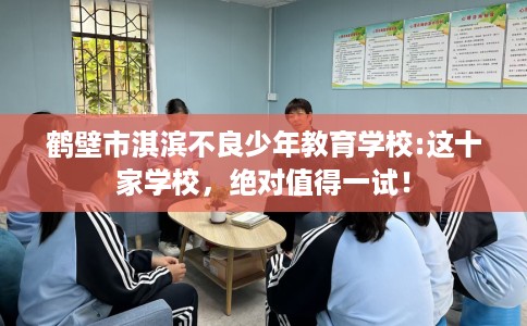 鹤壁市淇滨不良少年教育学校:这十家学校,绝对值得一试! 鹤壁市淇滨不良少年教育学校:这十家学校,绝对值得一试!