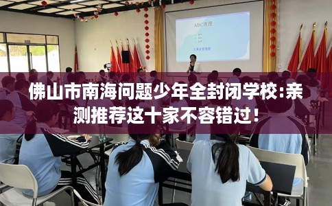 佛山市南海问题少年全封闭学校:亲测推荐这十家不容错过！