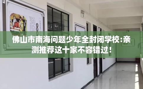 佛山市南海问题少年全封闭学校:亲测推荐这十家不容错过！