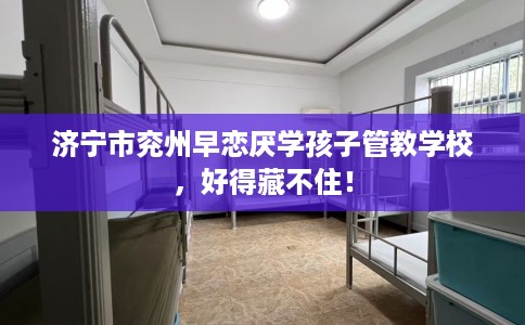 济宁市兖州早恋厌学孩子管教学校，好得藏不住！