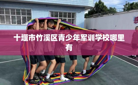 十堰市竹溪区青少年军训学校哪里有