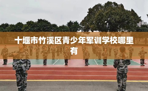 十堰市竹溪区青少年军训学校哪里有