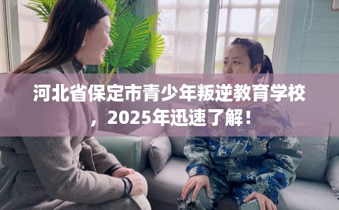 河北省保定市青少年叛逆教育学校，2025年迅速了解！
