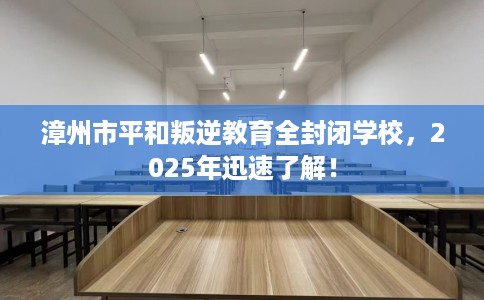 漳州市平和叛逆教育全封闭学校，2025年迅速了解！