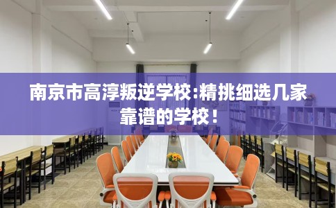 南京市高淳叛逆学校:精挑细选几家靠谱的学校！