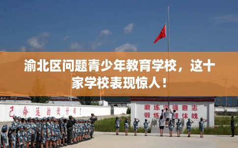 渝北区问题青少年教育学校，这十家学校表现惊人！
