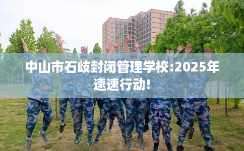 中山市石歧封闭管理学校:2025年速速行动!
