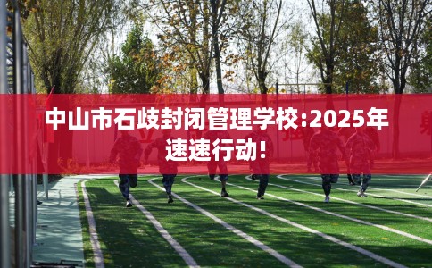 中山市石歧封闭管理学校:2025年速速行动!