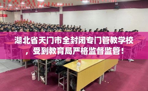 湖北省天门市全封闭专门管教学校，受到教育局严格监督监管！