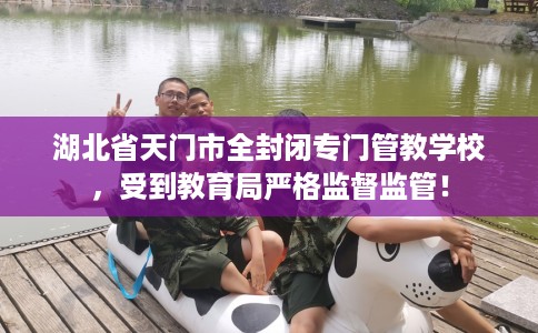 湖北省天门市全封闭专门管教学校，受到教育局严格监督监管！