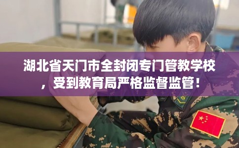 湖北省天门市全封闭专门管教学校，受到教育局严格监督监管！